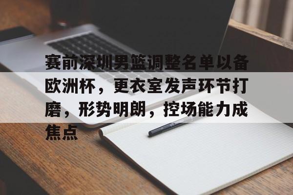 关于赛前深圳男篮调整名单以备欧洲杯，更衣室发声环节打磨，形势明朗，控场能力成焦点的信息