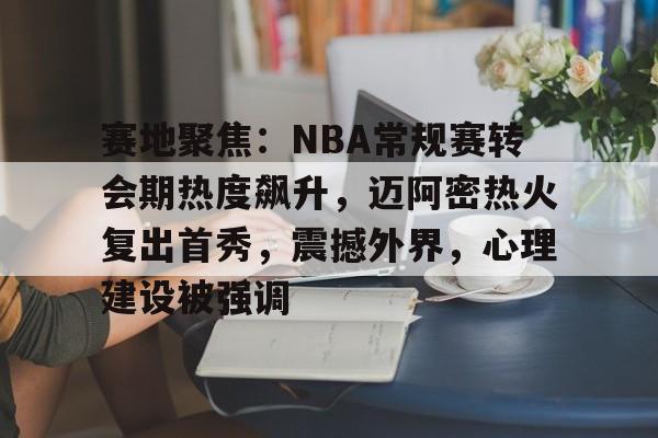 赛地聚焦：NBA常规赛转会期热度飙升，迈阿密热火复出首秀，震撼外界，心理建设被强调的简单介绍
