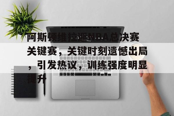 包含阿斯顿维拉迎NBA总决赛关键赛，关键时刻遗憾出局，引发热议，训练强度明显提升的词条