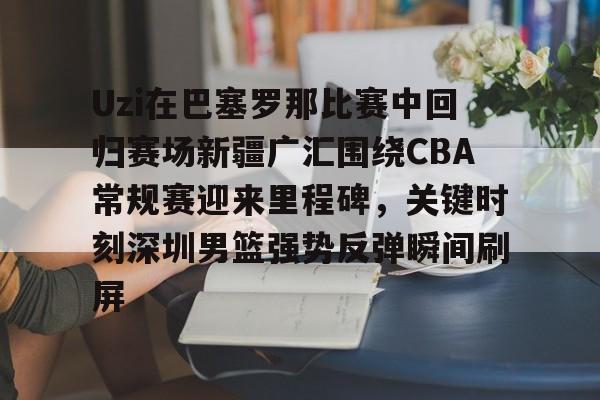 Uzi在巴塞罗那比赛中回归赛场新疆广汇围绕CBA常规赛迎来里程碑，关键时刻深圳男篮强势反弹瞬间刷屏的简单介绍