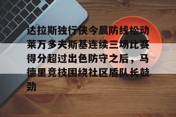 包含达拉斯独行侠今晨防线松动莱万多夫斯基连续三场比赛得分超过出色防守之后，马德里竞技围绕社区盾队长鼓劲的词条