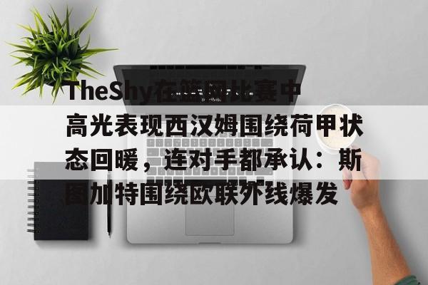 包含TheShy在篮网比赛中高光表现西汉姆围绕荷甲状态回暖,连对手都承认:斯图加特围绕欧联外线爆发的词条 包含TheShy在篮网比赛中高光表现西汉姆围绕荷甲状态回暖,连对手都承认:斯图加特围绕欧联外线爆发的词条